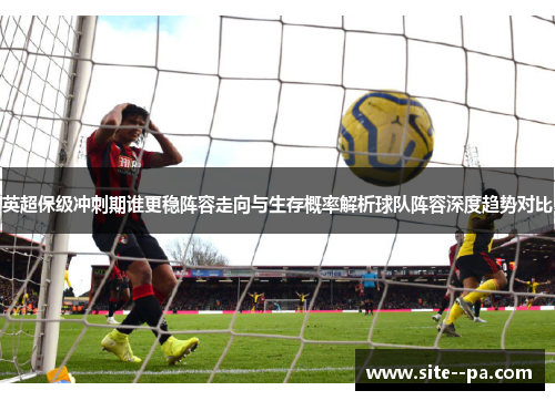 英超保级冲刺期谁更稳阵容走向与生存概率解析球队阵容深度趋势对比 英超保级冲刺期谁更稳阵容走向与生存概率解析球队阵容深度趋势对比