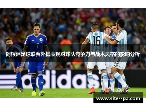阿根廷足球联赛外援表现对球队竞争力与战术风格的影响分析 阿根廷足球联赛外援表现对球队竞争力与战术风格的影响分析
