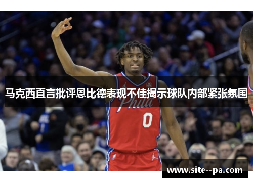 马克西直言批评恩比德表现不佳揭示球队内部紧张氛围