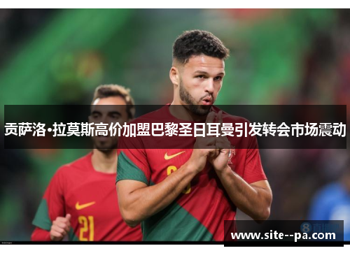 贡萨洛·拉莫斯高价加盟巴黎圣日耳曼引发转会市场震动