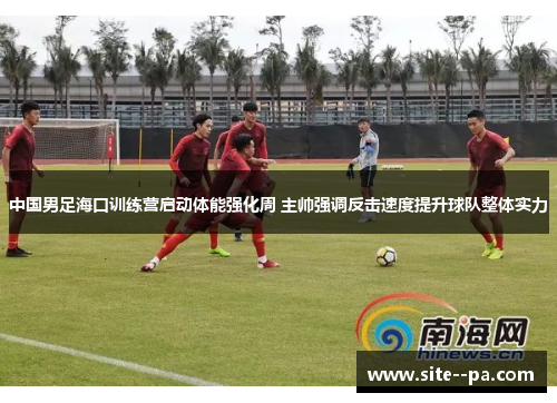 中国男足海口训练营启动体能强化周 主帅强调反击速度提升球队整体实力