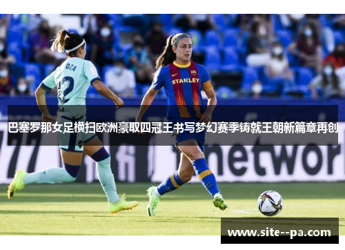 巴塞罗那女足横扫欧洲豪取四冠王书写梦幻赛季铸就王朝新篇章再创